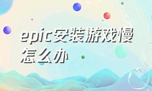 epic安装游戏慢怎么办