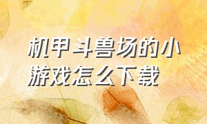 机甲斗兽场的小游戏怎么下载