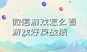 微信游戏怎么看游戏好友战绩