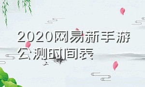 2020网易新手游公测时间表