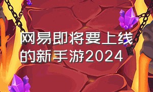 网易即将要上线的新手游2024