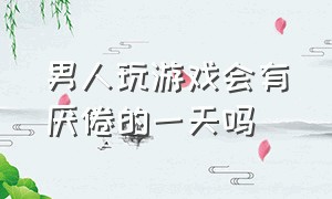 男人玩游戏会有厌倦的一天吗