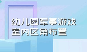 幼儿园军事游戏室内区角布置（幼儿园户外军事区布置）