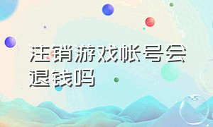 注销游戏帐号会退钱吗（成年人注销游戏账号会退款吗）