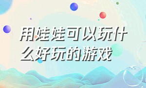 用娃娃可以玩什么好玩的游戏