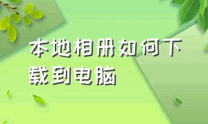 本地相册如何下载到电脑