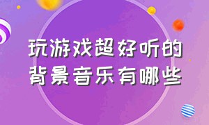 玩游戏超好听的背景音乐有哪些