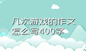 几次游戏的作文怎么写400字（记一次游戏作文400字怎么写）