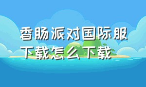 香肠派对国际服下载怎么下载