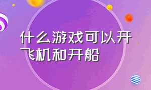 什么游戏可以开飞机和开船（能开飞机能开船自由度超高的游戏）