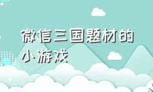 微信三国题材的小游戏（微信三国小游戏哪个好玩）