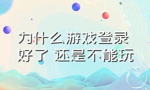 为什么游戏登录好了 还是不能玩（为什么游戏会登录失败）