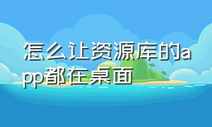 怎么让资源库的app都在桌面（资源库app一键添加至桌面）