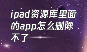 ipad资源库里面的app怎么删除不了