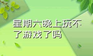 星期六晚上玩不了游戏了吗（为什么星期五到星期六玩不到游戏）