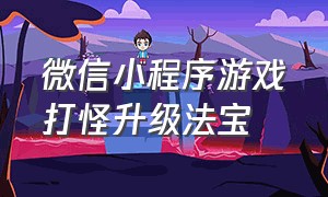 微信小程序游戏打怪升级法宝（微信小程序游戏排行榜）