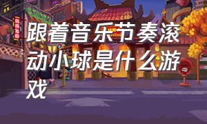 跟着音乐节奏滚动小球是什么游戏