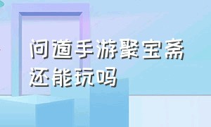 问道手游聚宝斋还能玩吗