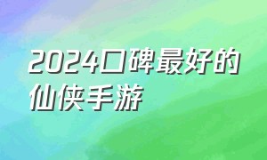 2024口碑最好的仙侠手游