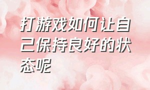 打游戏如何让自己保持良好的状态呢（怎么保持最佳的状态打游戏）