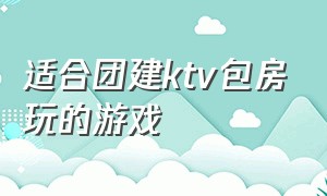 适合团建ktv包房玩的游戏