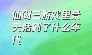 仙剑三游戏里景天活到了什么年代（仙剑三多少集景天恢复前世的记忆）