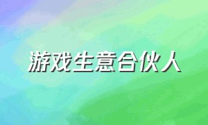 游戏生意合伙人（游戏生意合伙人怎么赚钱）