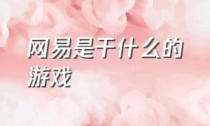 网易是干什么的游戏（网易是干什么的游戏软件）