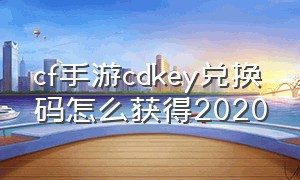 cf手游cdkey兑换码怎么获得2020（cf手游cdkey兑换码怎么获得2024）