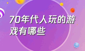 70年代人玩的游戏有哪些