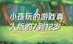 小孩玩的游戏真人版的7到12岁