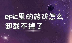 epic里的游戏怎么卸载不掉了