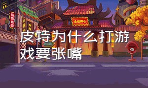 皮特为什么打游戏要张嘴（为什么没人和皮特一起组队匹配）