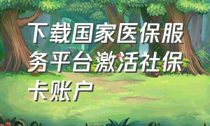 下载国家医保服务平台激活社保卡账户（下载国家医保服务平台官网）