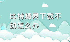 比特精灵下载不动怎么办（比特精灵为什么下载很慢 怎么解决?）