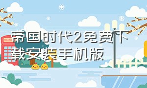 帝国时代2免费下载安装手机版（帝国时代2下载链接手机版）