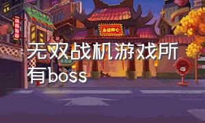 无双战机游戏所有boss（无双战机游戏职业介绍）