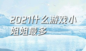 2021什么游戏小姐姐最多