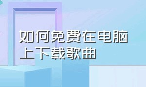 如何免费在电脑上下载歌曲