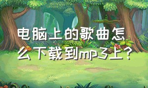 电脑上的歌曲怎么下载到mp3上?