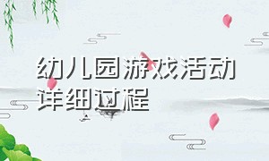 幼儿园游戏活动详细过程（幼儿园一周游戏活动详细课程安排）