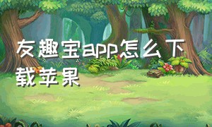 友趣宝app怎么下载苹果（趣宝app官方下载安装）