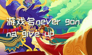 游戏名never gonna give up（游戏名never gonna give you up调皮）