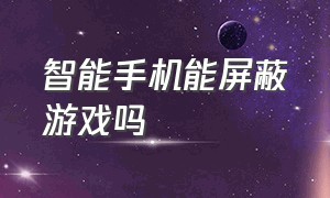 智能手机能屏蔽游戏吗