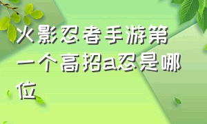 火影忍者手游第一个高招a忍是哪位（火影忍者手游24年5月高招s忍是谁）