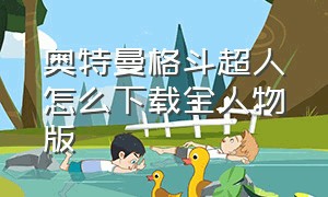 奥特曼格斗超人怎么下载全人物版