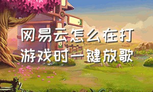 网易云怎么在打游戏时一键放歌