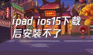 ipad ios15下载后安装不了