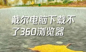 戴尔电脑下载不了360浏览器