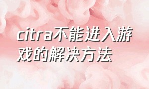 citra不能进入游戏的解决方法